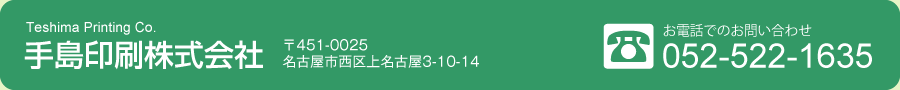 Teshima Printing Co. 手島印刷株式会社 〒451-0025 名古屋市西区上名古屋3-10-14 お電話でのお問い合わせ 052-522-1635